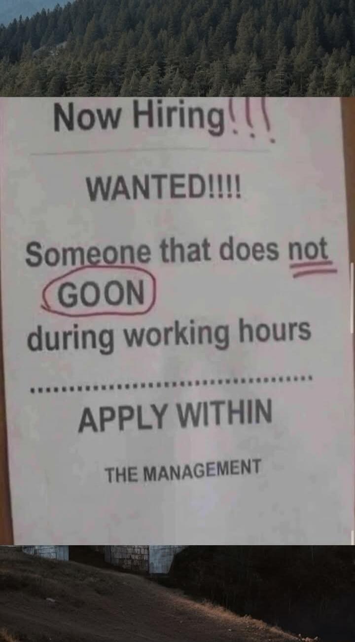 Now Hiring!!! WANTED!!!! Someone that does not GOON during working hours .......................... APPLY WITHIN THE MANAGEMENT