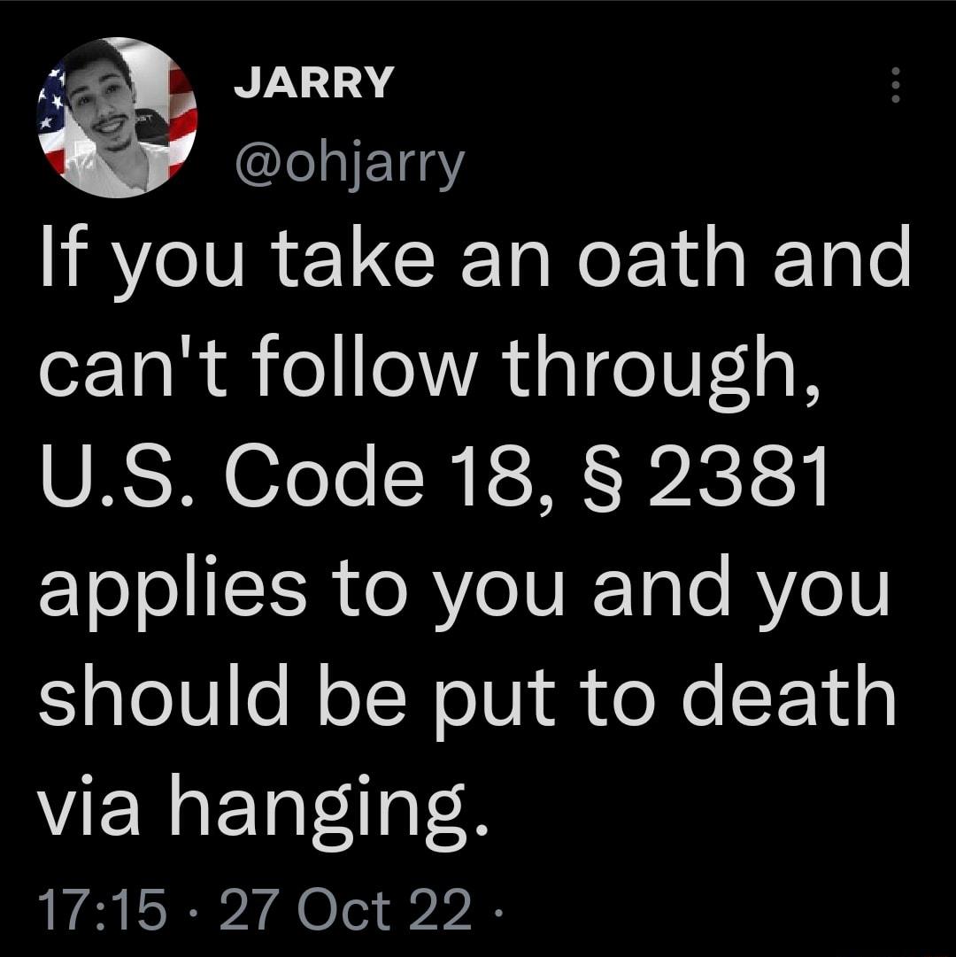 JARRY ohjarry If you take an oath and cant follow through US Code 18 2381 EYoJoISISR o RYe TV I TaTe AV V should be put to death via hanging 1715 27 Oct 22