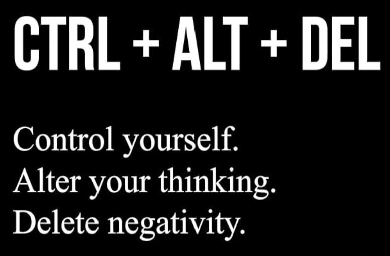 CTRL + ALT + DEL

Control yourself.
Alter your thinking.
Delete negativity.