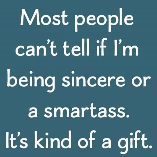 Most people can't tell if I'm being sincere or a smartass. It's kind of a gift.