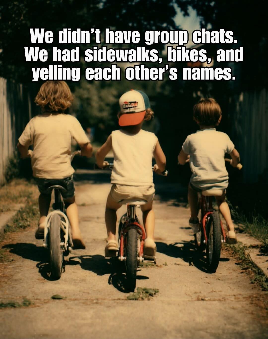 We didn’t have group chats. We had sidewalks, bikes, and yelling each other’s names.