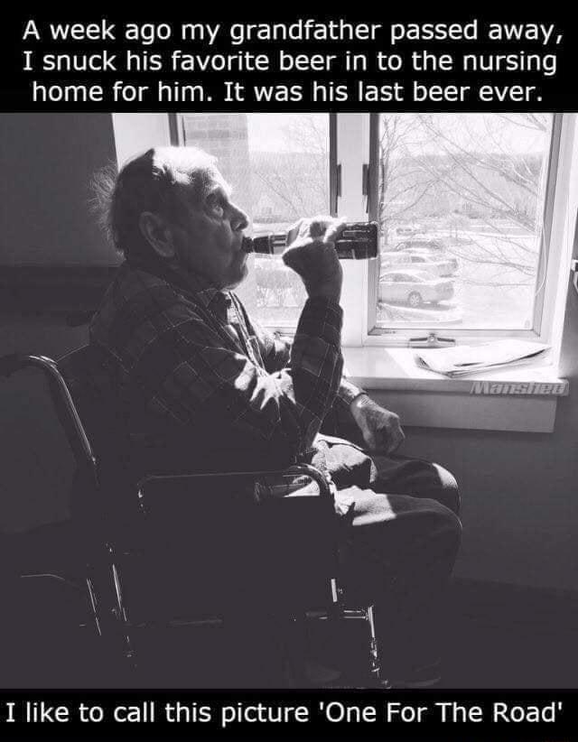 A week ago my grandfather passed away I snuck his favorite beer in to the nursing home for him It was his last beer ever I like to call this picture One For The Road