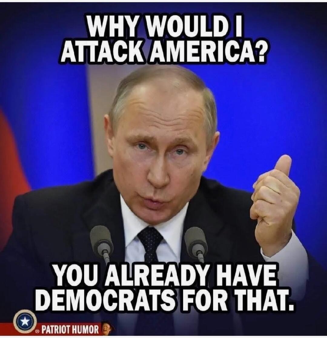 WHY WOULD I ATTACK AMERICA? YOU ALREADY HAVE DEMOCRATS FOR THAT. PATRIOT HUMOR