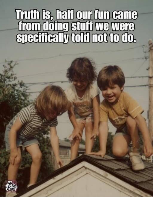 Truth is, half our fun came from doing stuff we were specifically told not to do.