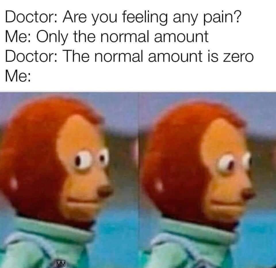 Doctor Are you feeling any pain Me Only the normal amount Doctor The normal amount is zero Me