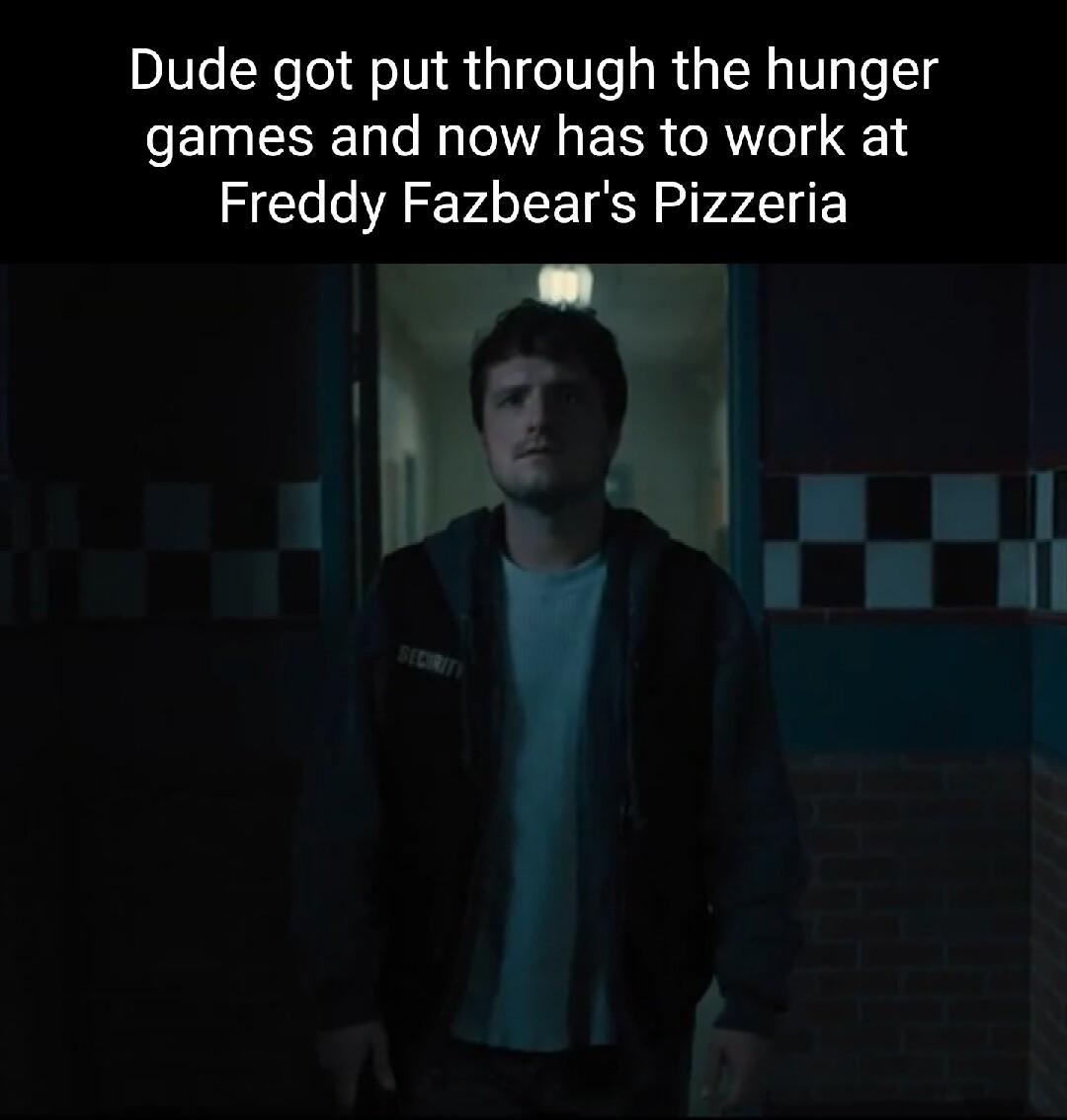Dude got put through the hunger games and now has to work at Freddy Fazbears Pizzeria