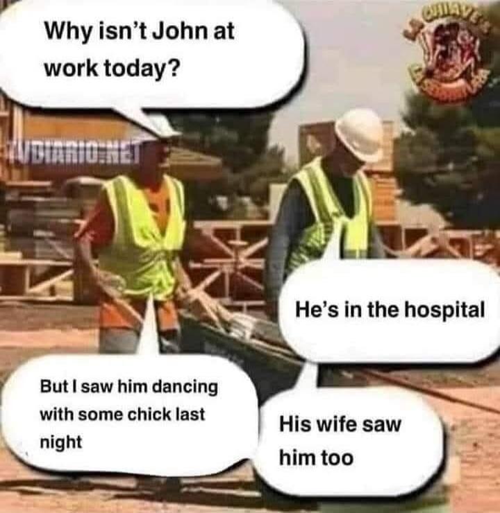 Why isn't John at work today? He's in the hospital. But I saw him dancing with some chick last night. His wife saw him too