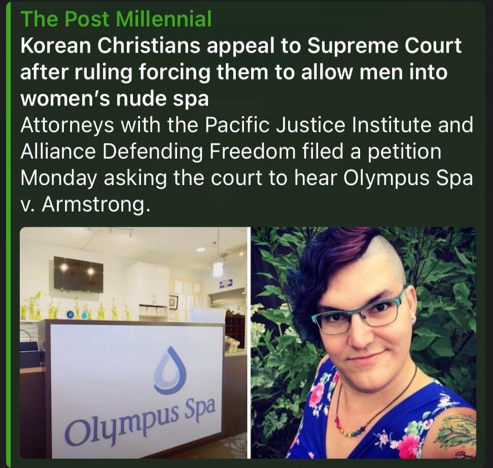 The Post Millennial Korean Christians appeal to Supreme Court after ruling forcing them to allow men into women's nude spa. Attorneys with the Pacific Justice Institute and Alliance Defending Freedom filed a petition Monday asking the court to hear Olympus Spa v. Armstrong. Olympus Spa.