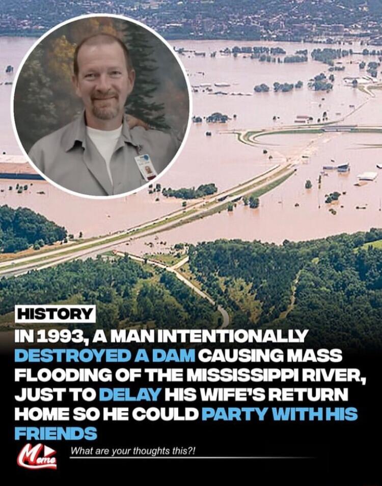 IN 1993 A MAN INTENTIONALLY 1CAUSING MASS FIOODNG OF THE MISSISSIPPI RIVER JUST TO DE HISWFESHETURN HOIESOIEOOM L Whatare your thoughs this
