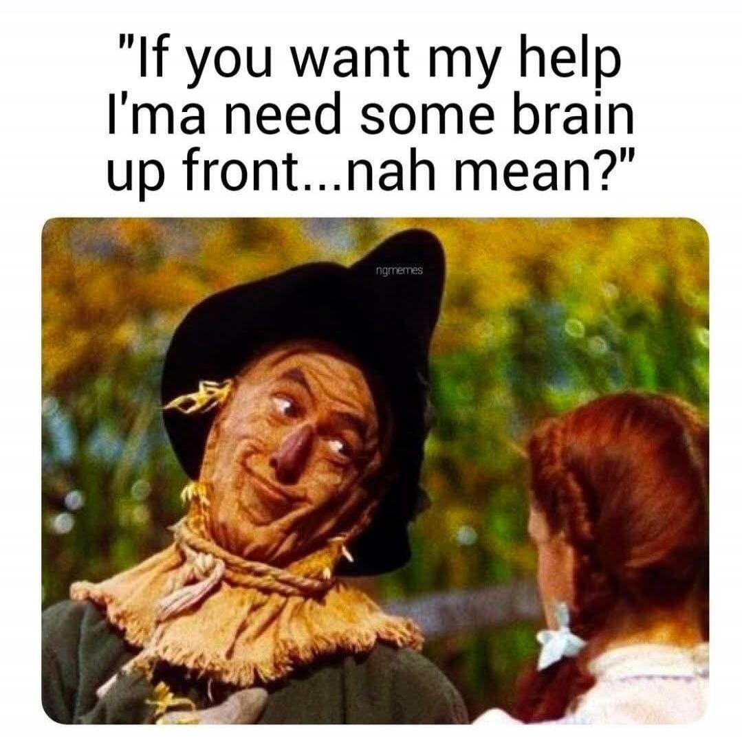 If you want my help I'ma need some brain up front...nah mean? ngmemes