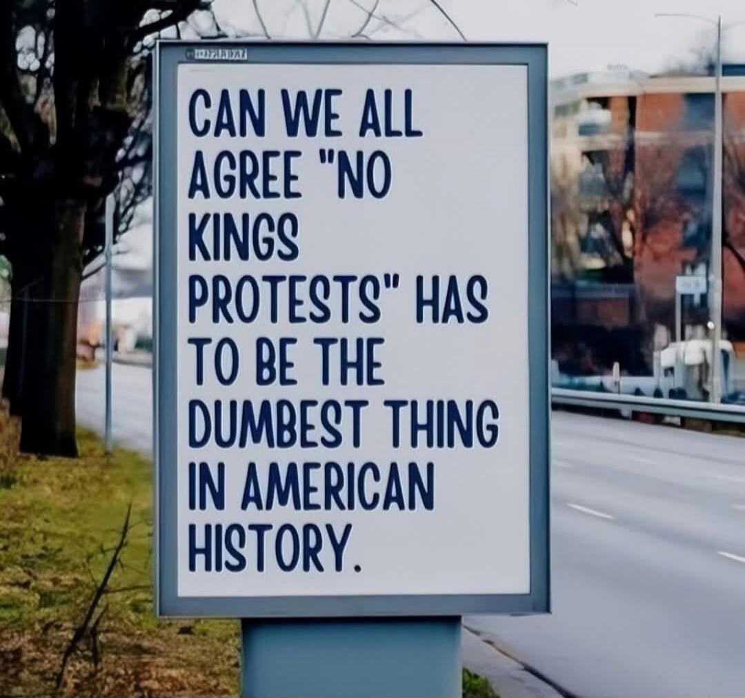 CAN WE ALL AGREE 'NO KINGS PROTESTS' HAS TO BE THE DUMBEST THING IN AMERICAN HISTORY.