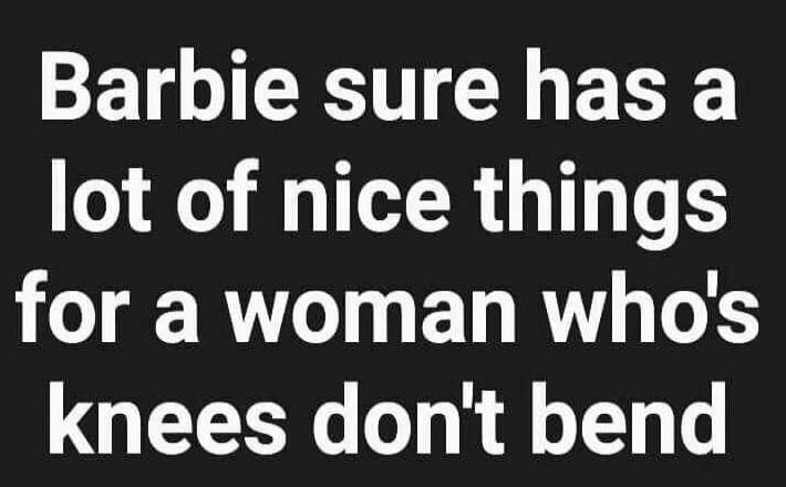 Barbie sure has a lot of nice things for a woman who's knees don't bend