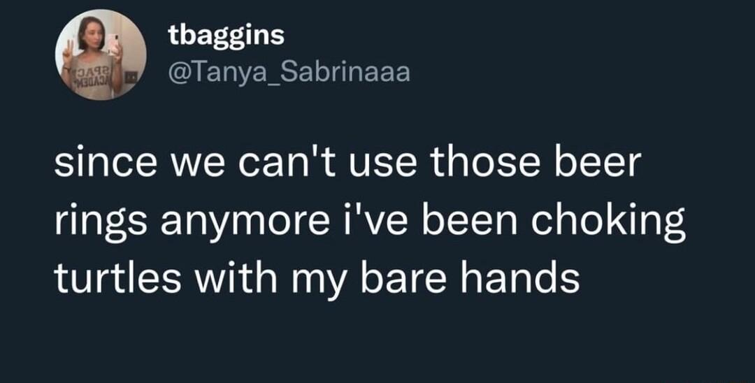 thaggins Tanya_Sabrinaaa since we cant use those beer a1 10 a0 o CHRVIN o TTg el g To N3 4 turtles with my bare hands