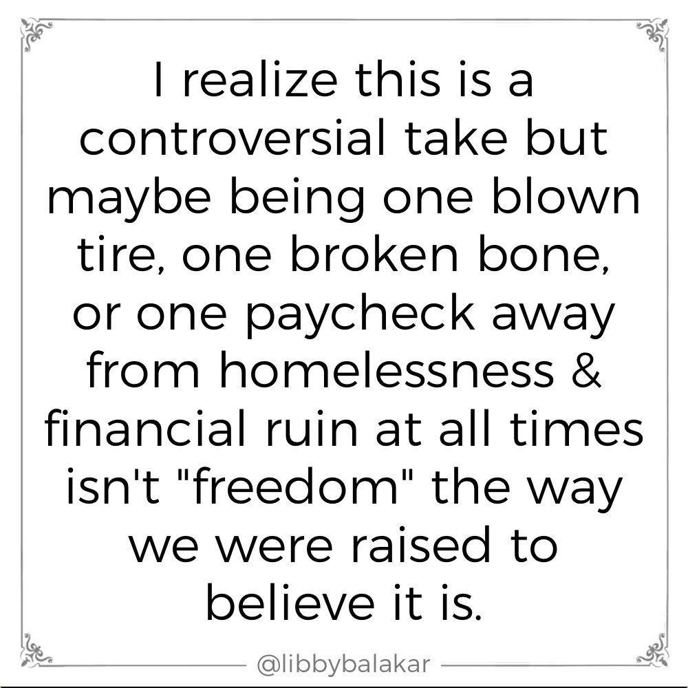 realize this is a controversial take but maybe being one blown tire one broken bone or one paycheck away from homelessness financial ruin at all times isnt freedom the way we were raised to believe it is Ao libbybalakar R