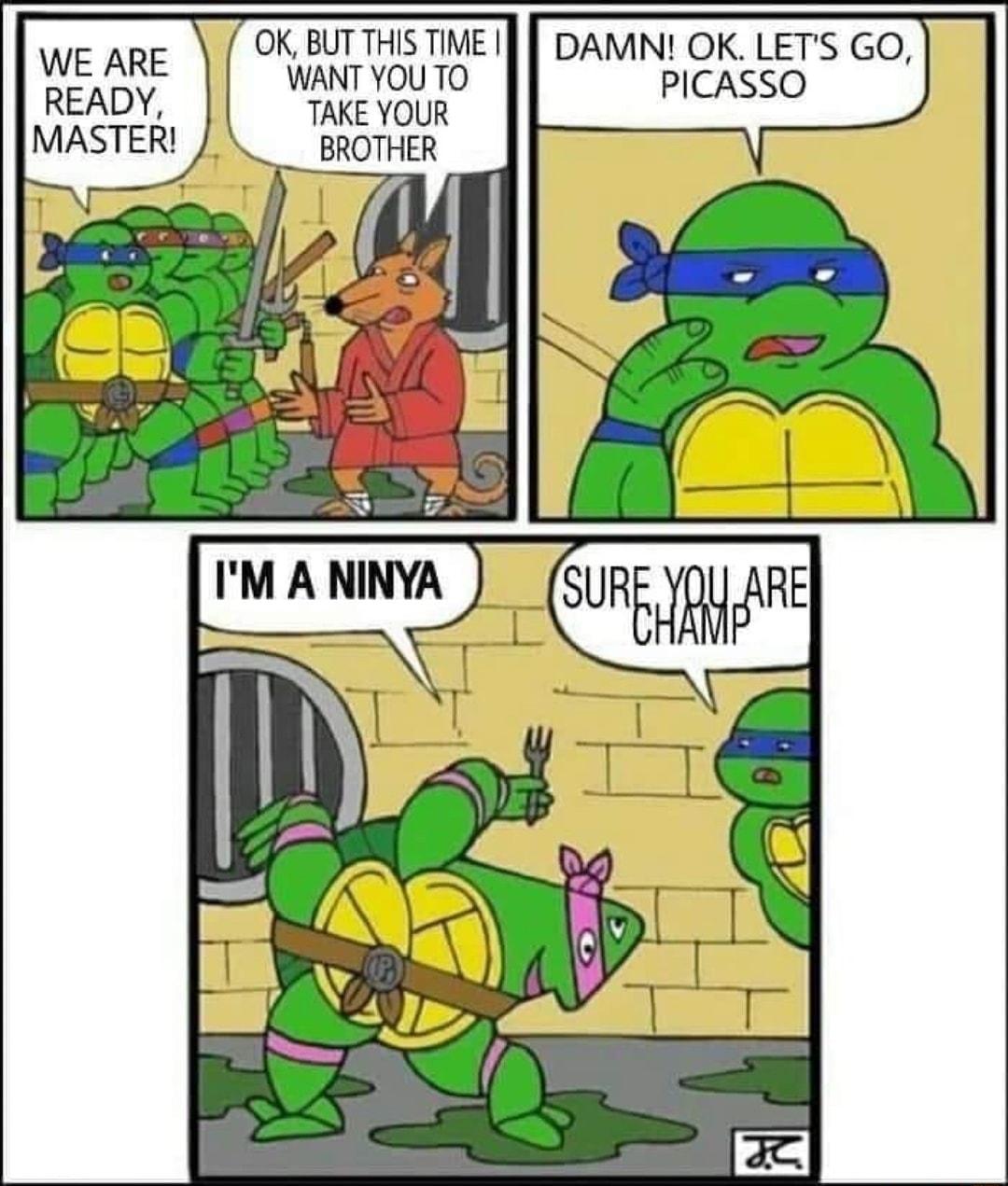 WE ARE READY MASTER OK BUT THIS TIME WANT YOU TO TAKE YOUR BROTHER DAMN OK LETS GO PICASSO J