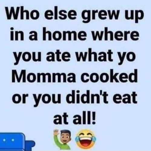 Who else grew up in a home where you ate what yo Momma cooked or you didnt eat at all P