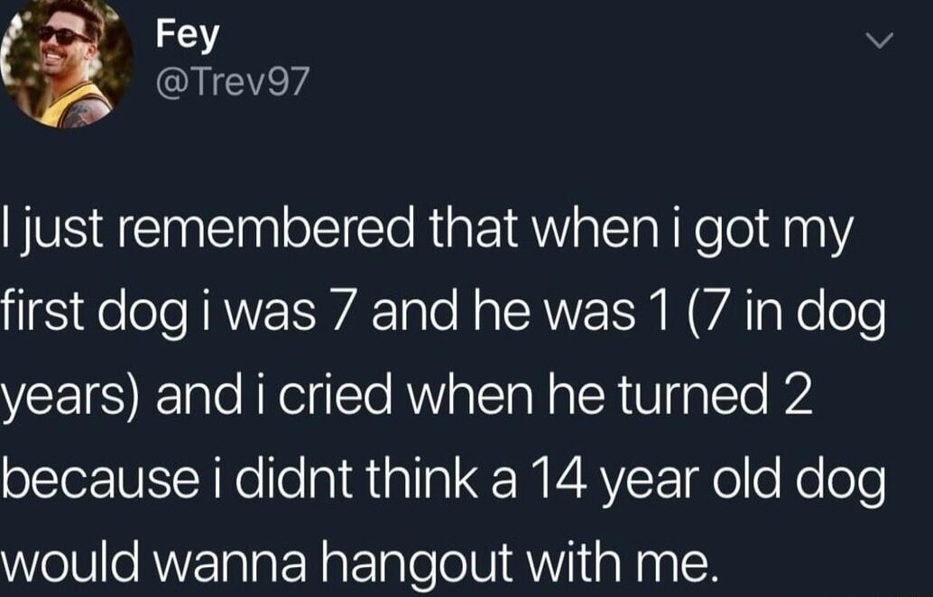 BESEEEnIE e RigE 1AW aTakKelo1d11 first dog i was 7 and he was 1 7 in dog years and i cried when he turned 2 because i didnt think a 14 year old dog Wellle RNVTalalRatlale eI AV aN a0 IN