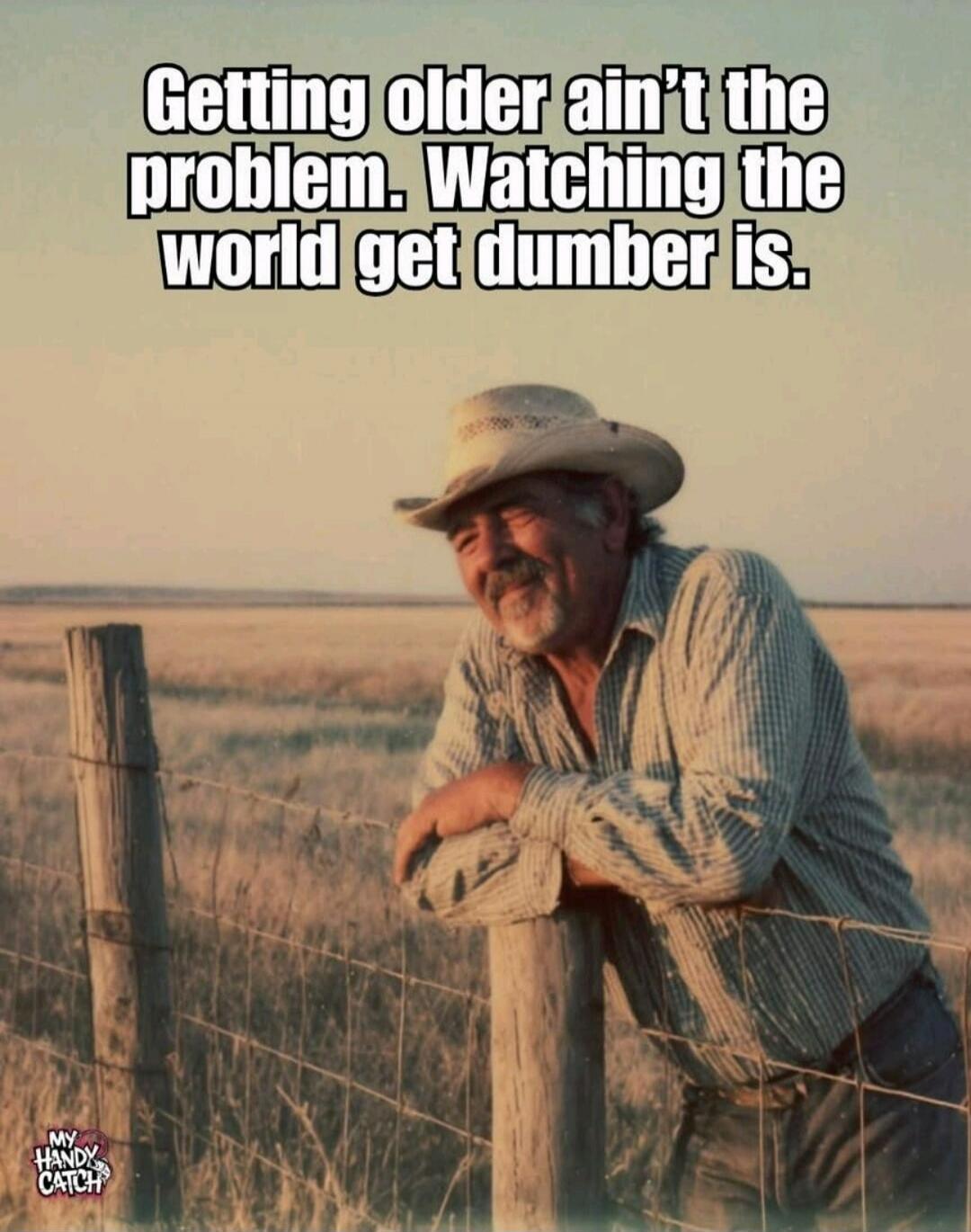 Getting older ain't the problem. Watching the world get dumber is.