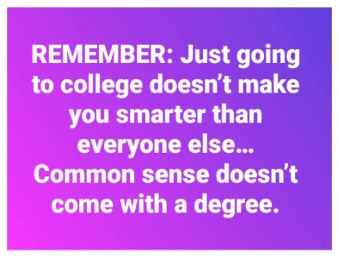 REMEMBER: Just going to college doesn't make you smarter than everyone else... Common sense doesn't come with a degree.