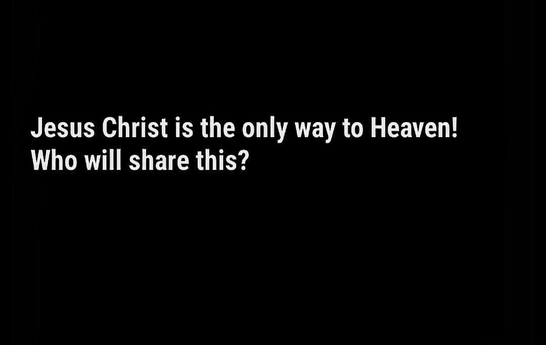 Jesus Christ is the only way to Heaven! Who will share this?