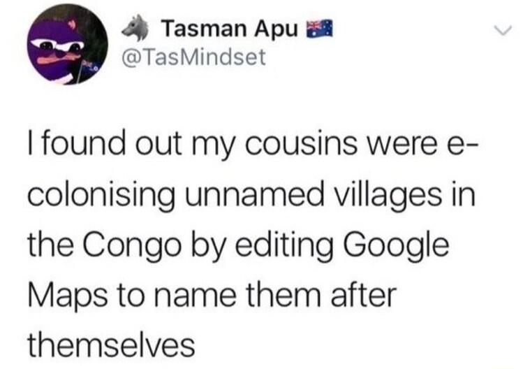 4 Tasman Apu 8 TasMindset found out my cousins were e colonising unnamed villages in the Congo by editing Google Maps to name them after themselves