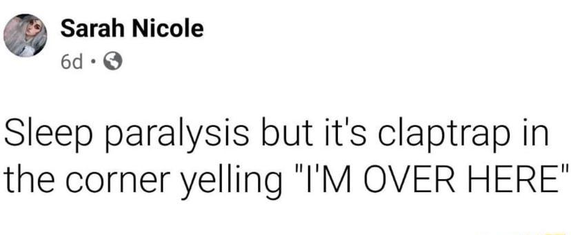 Sarah Nicole 6dQ Sleep paralysis but its claptrap in the corner yelling IM OVER HERE