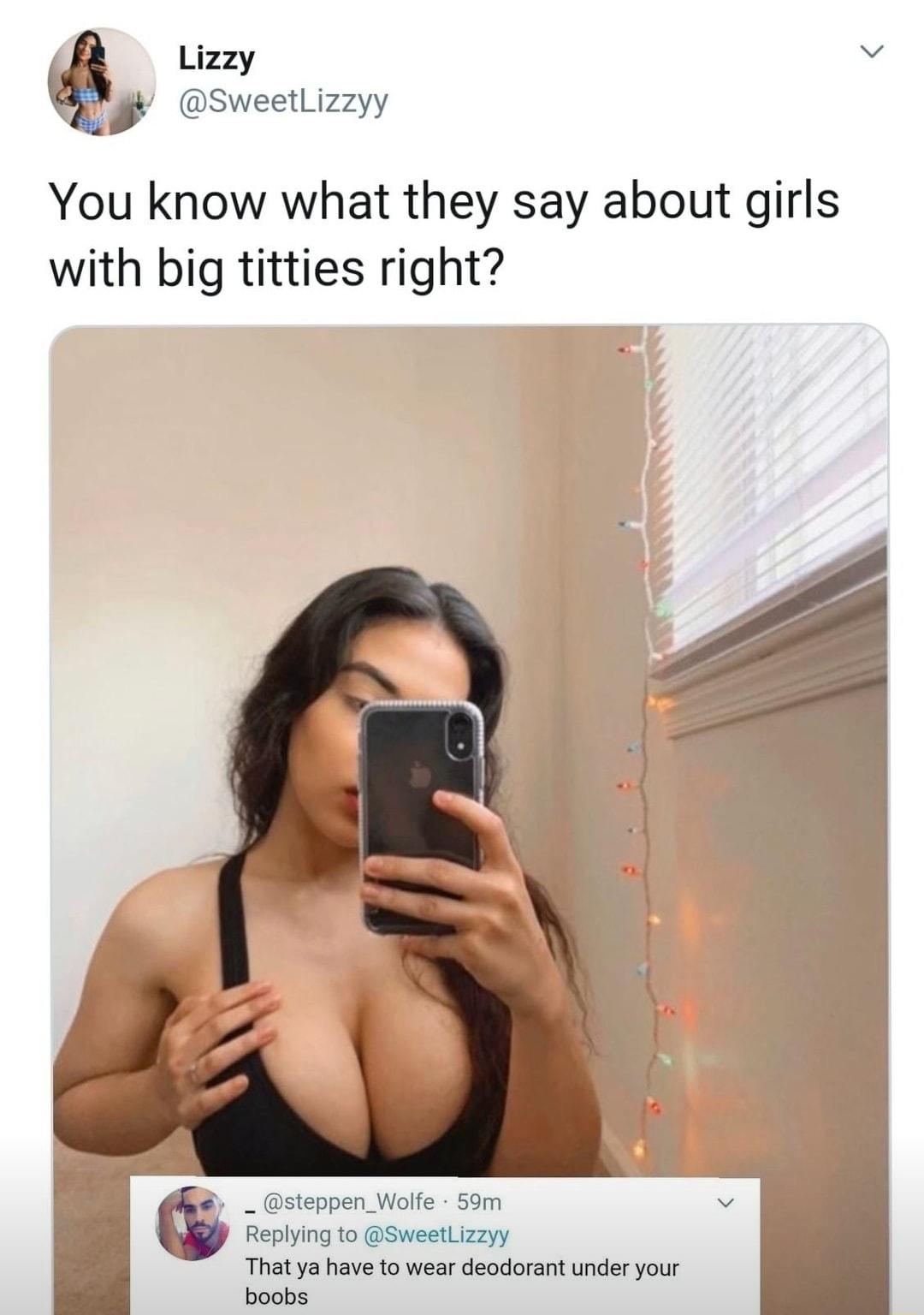 Lizzy v SweetLizzyy You know what they say about girls with big titties right _ steppen_Wolfe 59m Replying to SweetLizzyy That ya have to wear deodorant under your boobs