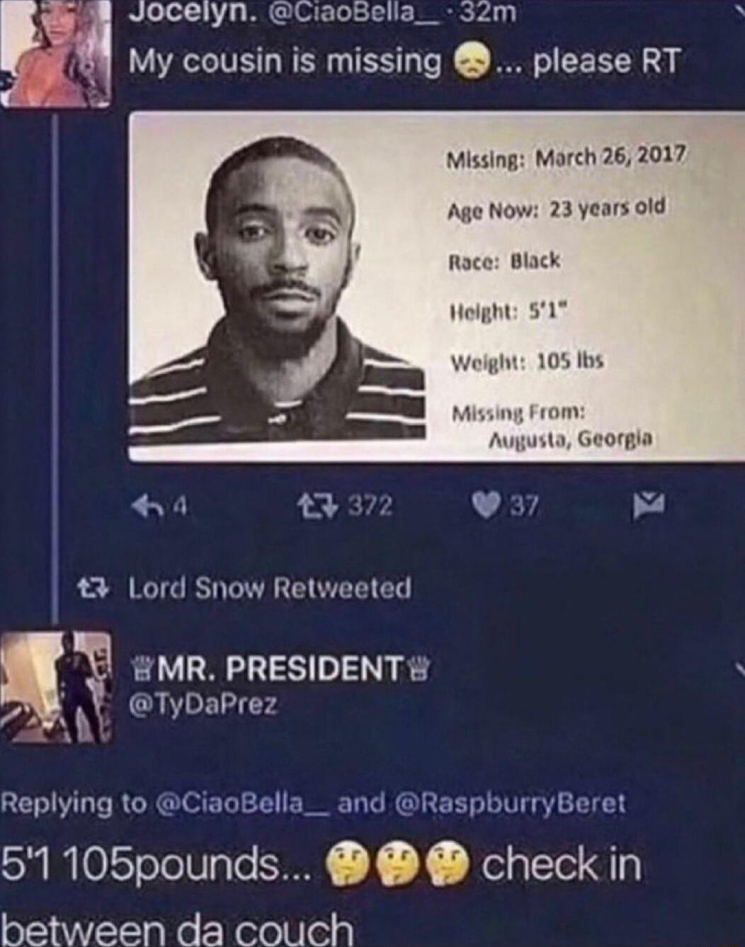 Jocelyn aotella__ 3zm My cousin is missing please RT Missing March 26 2017 Age Now 23 years old Race Black Lord Snow Retweeted MR PRESIDENT A Al Replying to C and RaspburryBeret 51 105pounds ODO check in between da couch