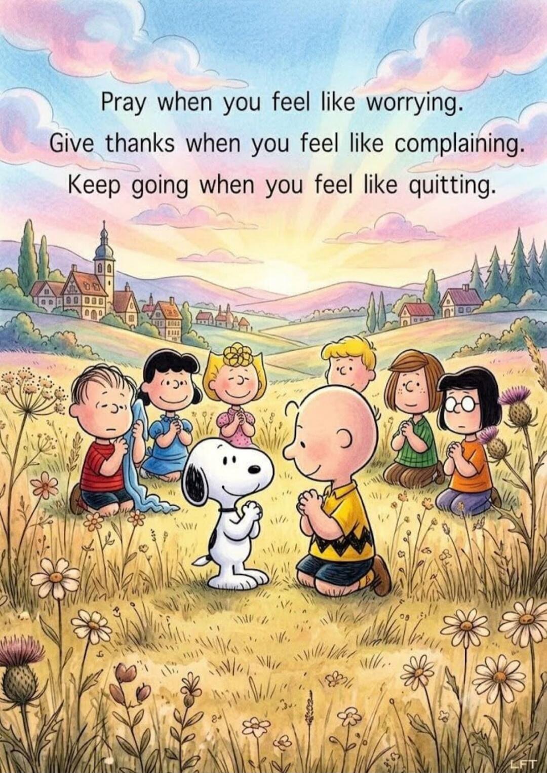 Pray when you feel like worrying. Give thanks when you feel like complaining. Keep going when you feel like quitting.