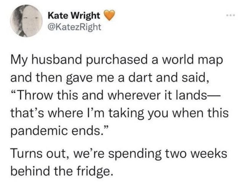 Kate Wright KatezRight My husband purchased a world map and then gave me a dart and said Throw this and wherever it lands thats where Im taking you when this pandemic ends Turns out were spending two weeks behind the fridge