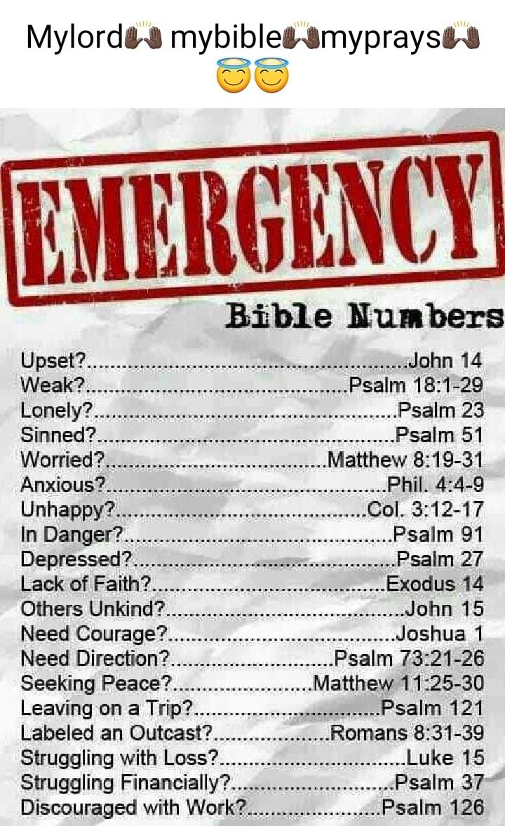 Mylord 8 mybibleg 8myprays Bible Numbers Upsef ot o omemeidohin 14 Weak Psalm 181 29 Lonely Psalm 23 Sinned Psalm 51 Worried it Matthew 819 31 Anxious Phil 44 9 Unhappy Col 312 17 In Danger Psalm 91 Depressed Lack of Faith Exodus 14 Others Unkind John 15 Need Couragecorweonsaesnmmmnnrrasess Joshua 1 Need Direction Psalm 7321 26 Seeking Peace Matthew 1125 30 Leaving on a Trip _Psalm 121 Labeled an 