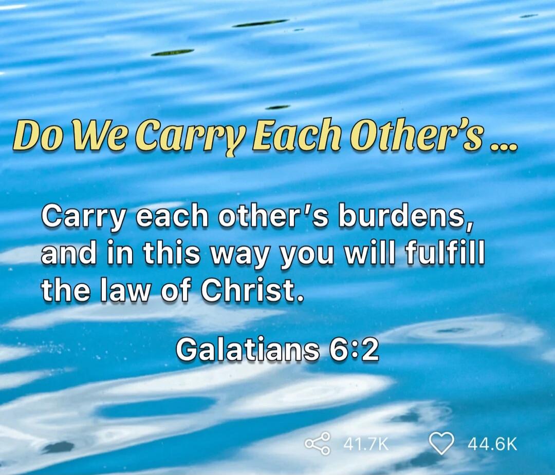 Do We Carry Each Other's ... Carry each other's burdens, and in this way you will fulfill the law of Christ. Galatians 6:2