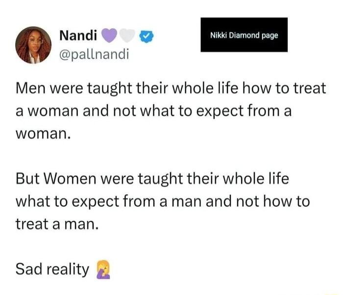 Nandi pallnandi Men were taught their whole life how to treat awoman and not what to expect from a woman But Women were taught their whole life what to expect from a man and not how to treata man Sad reality