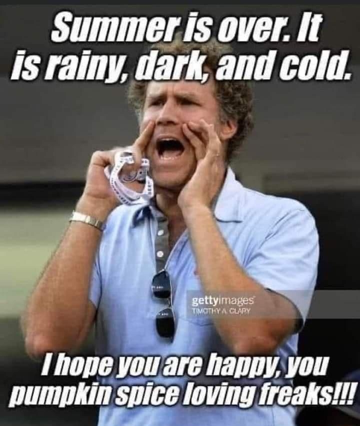 Summer is over It is rainy MyIL and cold K 1 hope you are happy you pumpkin spice loving freaks G corm