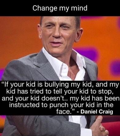 Change my mind N 3 ny If your kid is bullying my kid and my e N1 EER I R R E RV I Ko R RS eTo and your kid doesnt my kid has been 5 Vo1 CTo R oW oIV ool a RV IV Kle RIg R 31 face D Craig