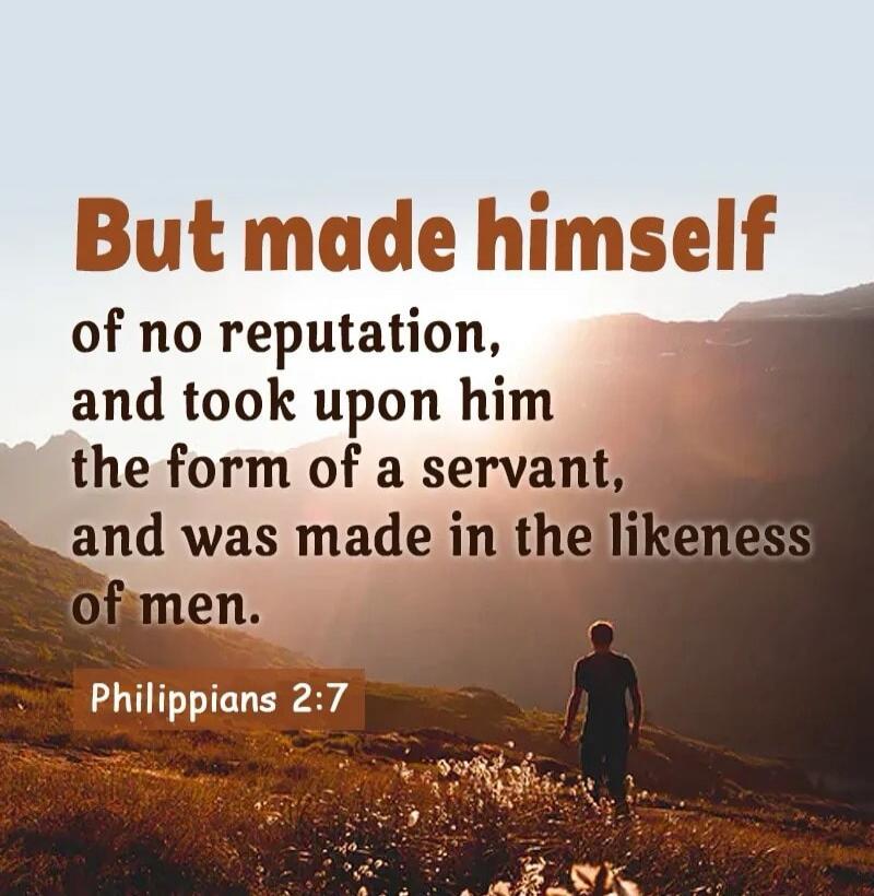 But made himself of no reputation, and took upon him the form of a servant, and was made in the likeness of men. Philippians 2:7