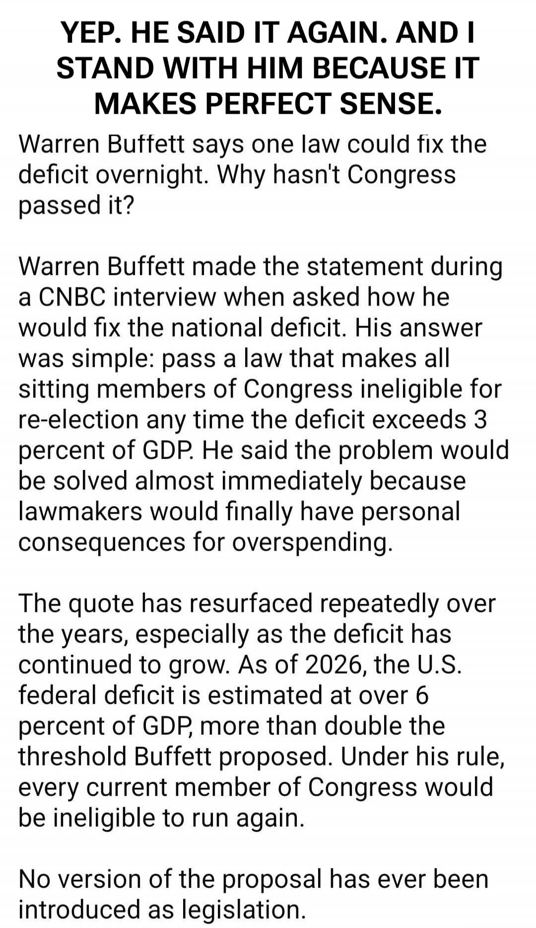YEP. HE SAID IT AGAIN. AND I STAND WITH HIM BECAUSE IT MAKES PERFECT SENSE.
Warren Buffett says one law could fix the deficit overnight. Why hasn't Congress passed it?
Warren Buffett made the statement during a CNBC interview when asked how he would fix the national deficit. His answer was simple: pass a law that makes all sitting members of Congre