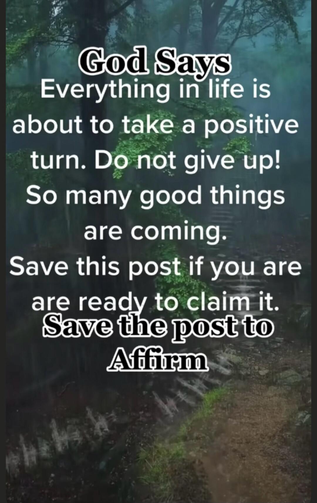 God Says Everything in life is about to take a positive turn. Do not give up! So many good things are coming. Save this post if you are ready to claim it. Save the post to Affirm