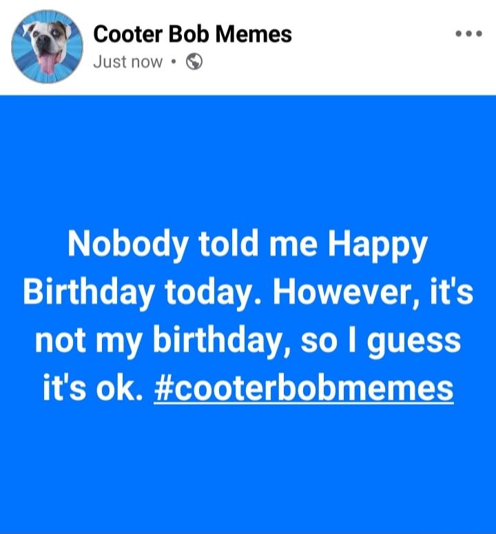 Nobody told me Happy Birthday today. However, it's not my birthday, so I guess it's ok. #cooterbobmemes