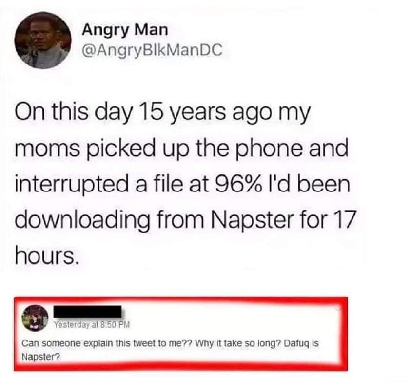 Angry Man AngryBlkManDC On this day 15 years ago my moms picked up the phone and interrupted a file at 96 Id been downloading from Napster for 17 hours Can someane tapsier
