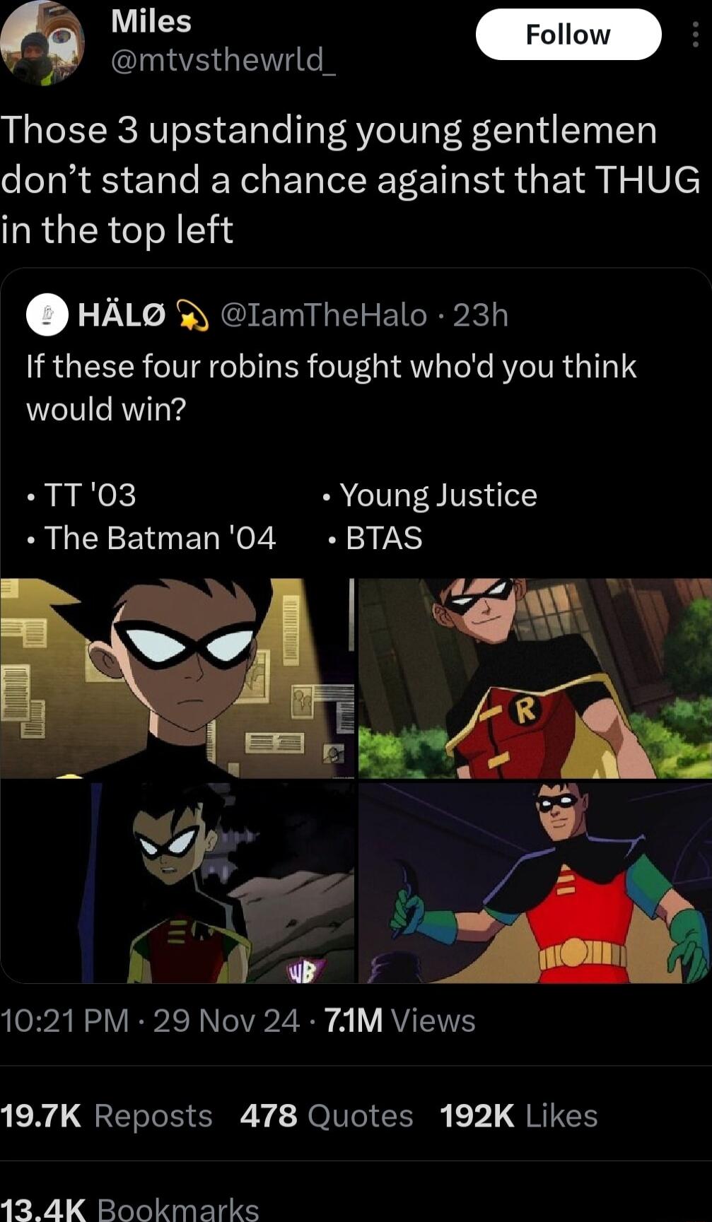 el G N Those 3 upstanding young gentlemen dont stand a chance against that THUG in the top left HALS lamTheHalo 23h IR GIEEER VAT ER eI 1 QW Tel ARG would win B ok Young Justice The Batman04 BTAS L gm0 1021 PM 29 Nov 24 7AM Views N QT TO I O v O Vel 1 1 QT 13 4K Bookmarks