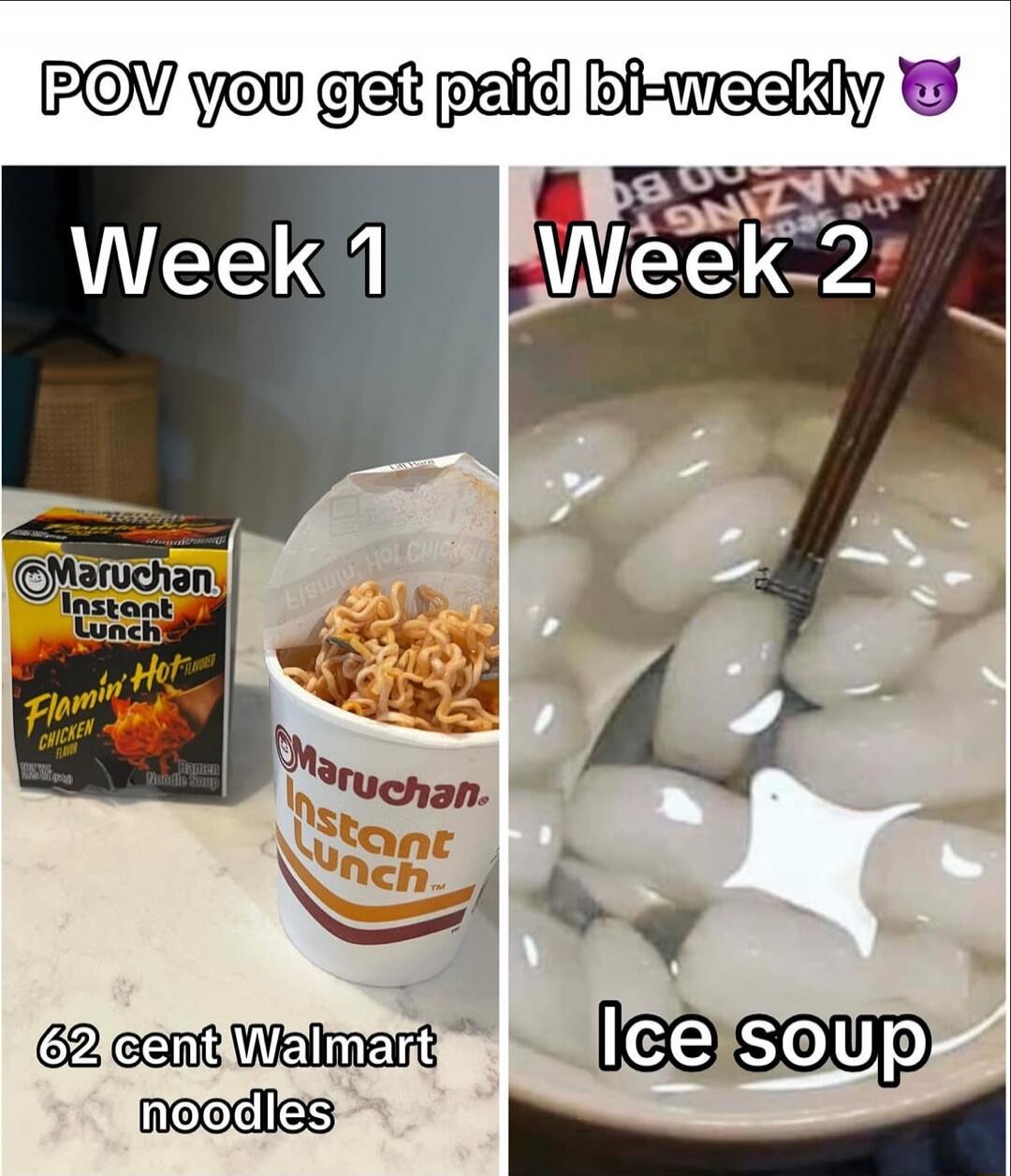 POV you get paid bi-weekly 😈 Week 1 Maruchan Instant Lunch Flamin' Hot Chicken 62 cent Walmart noodles Week 2 Ice soup