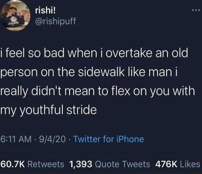 rishi rishipuff i feel so bad when i overtake an old person on the sidewalk like man i really didnt mean to flex on you with ATV VRS go 611 AM 9420 Twitter for iPhone 607K Retweets 1393 Quote Tweets 476K Likes