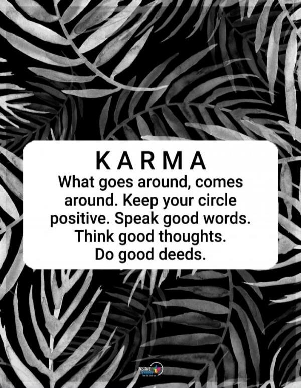 KARMA What goes around, comes around. Keep your circle positive. Speak good words. Think good thoughts. Do good deeds.