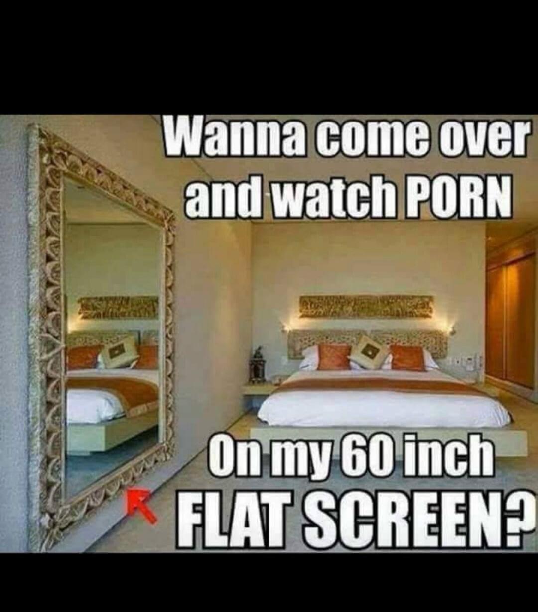 Wanna come over and watch PORN On my 60 inch FLAT SCREEN?