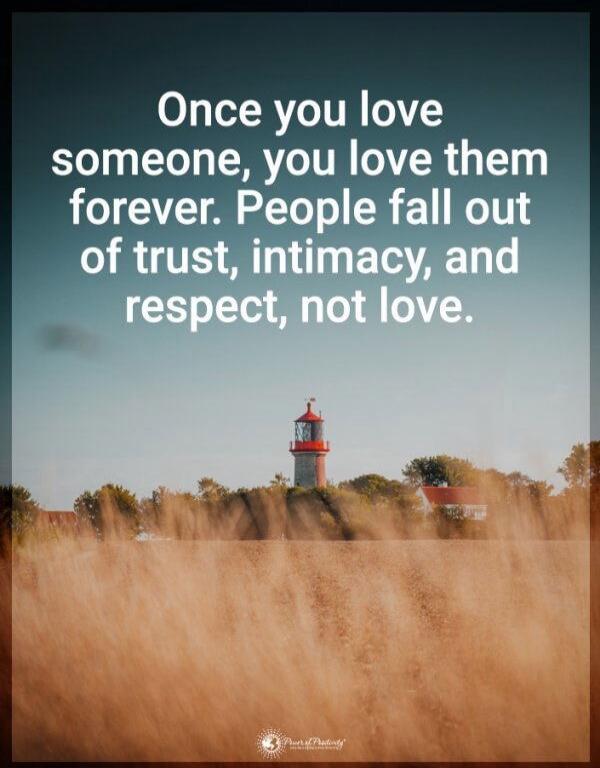 Once you love someone, you love them forever. People fall out of trust, intimacy, and respect, not love.