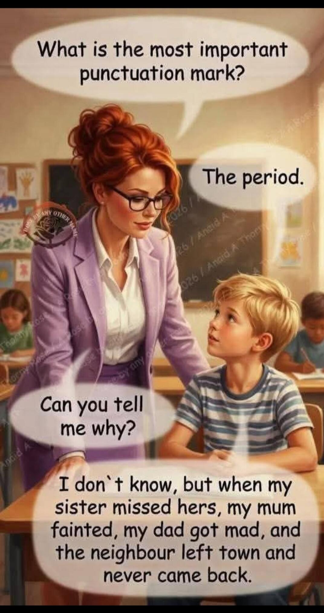 What is the most important punctuation mark? The period. Can you tell me why? I don't know, but when my sister missed hers, my mum fainted, my dad got mad, and the neighbour left town and never came back.