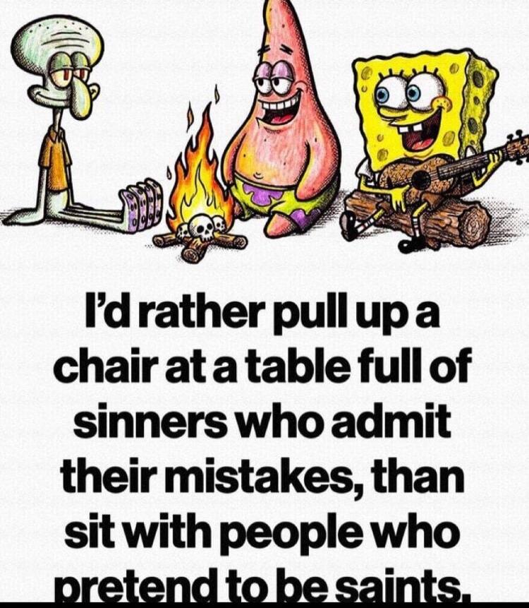 I'd rather pull up a chair at a table full of sinners who admit their mistakes, than sit with people who pretend to be saints.