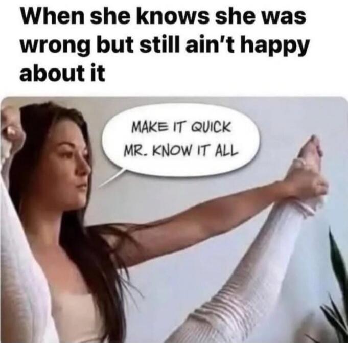 When she knows she was wrong but still ain't happy about it. MAKE IT QUICK MR. KNOW IT ALL