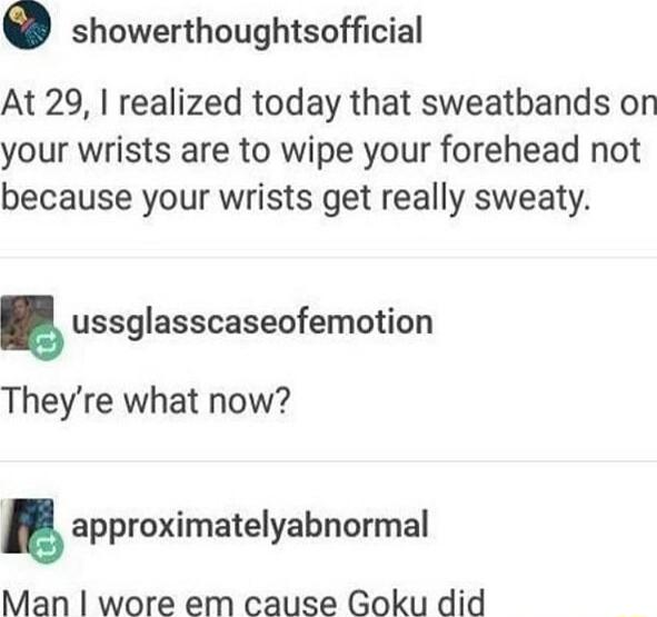 showerthoughtsofficial At 29 realized today that sweatbands on your wrists are to wipe your forehead not because your wrists get really sweaty ussglasscaseofemotion Theyre what now approximatelyabnormal Man wore em cause Goku did